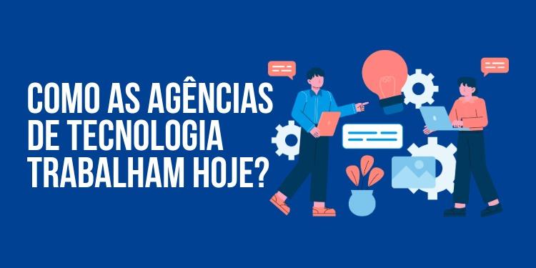 Como as agências de tecnologia trabalham hoje?