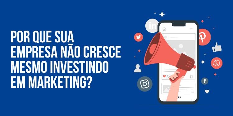 Por que sua empresa não cresce mesmo investindo em marketing?