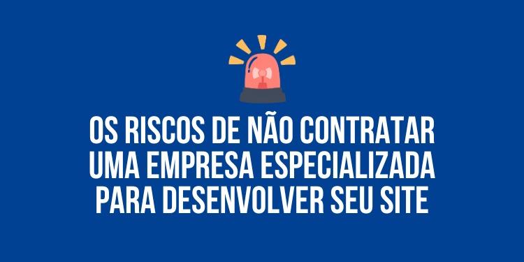Os riscos de não contratar uma empresa especializada para desenvolver seu site