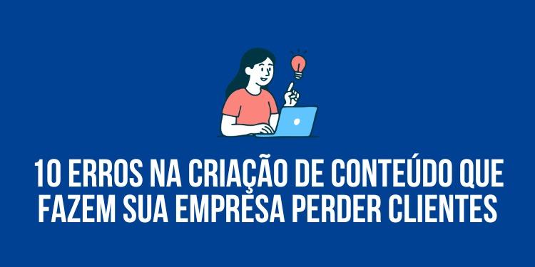 10 erros na criação de conteúdo que fazem sua empresa perder clientes